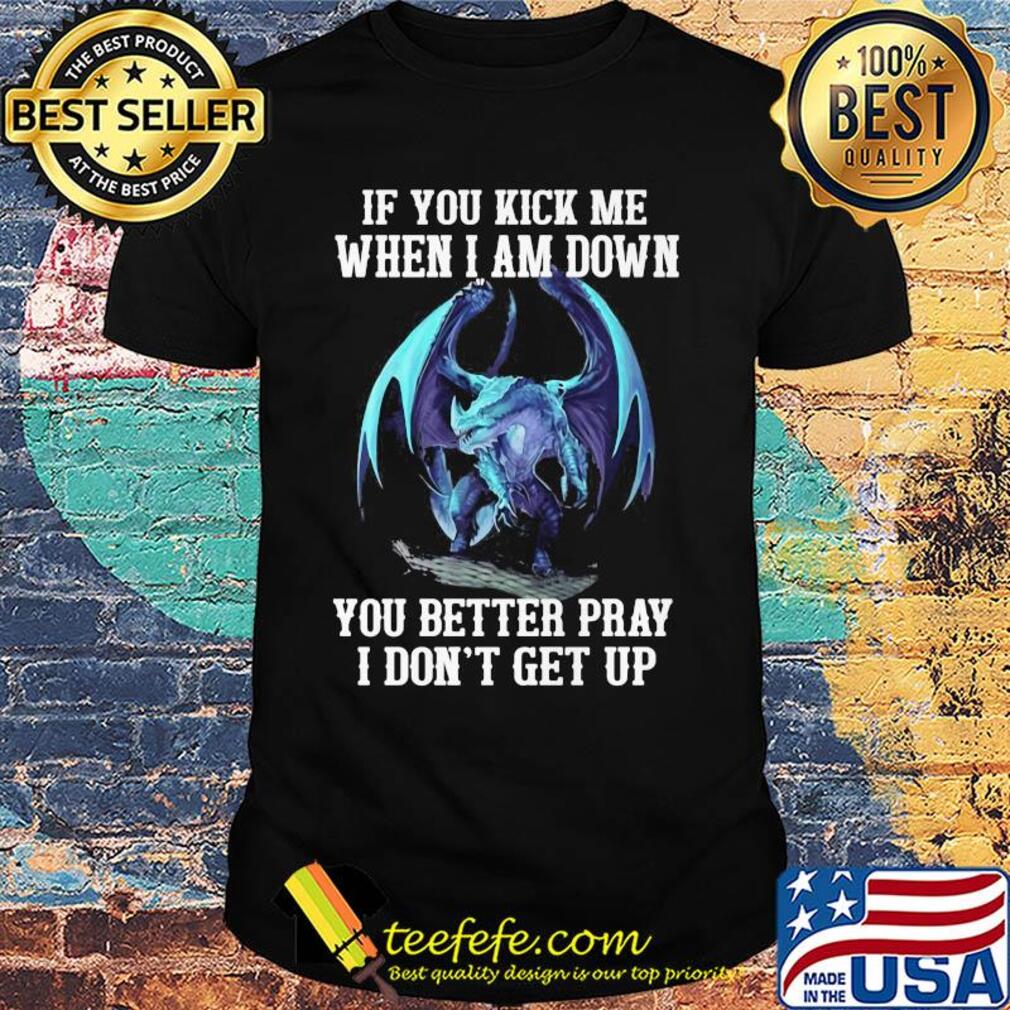 Dragon if you kick me when I am down you better pray I don't get up shirt Dragon if you kick me when I am down you better pray I don't get up shirt