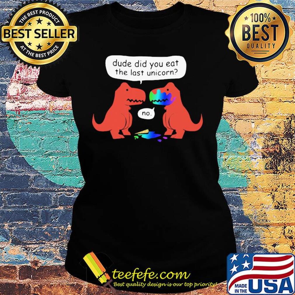 Dude did you eat the last unicorn s Ladies tee Dude did you eat the last unicorn s Ladies tee