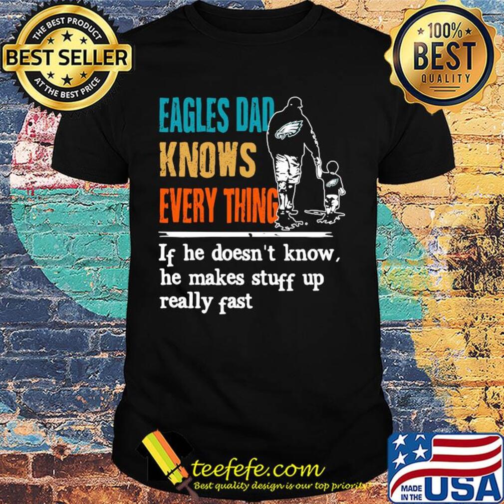 Eagles dad knows everything if he doesn't know he makes stuff up really fast shirt