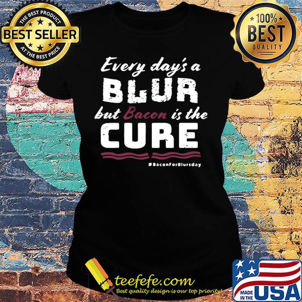 Every day's a blur but bacon is the cure bacon for blurs day s Ladies tee Every day's a blur but bacon is the cure bacon for blurs day s Ladies tee