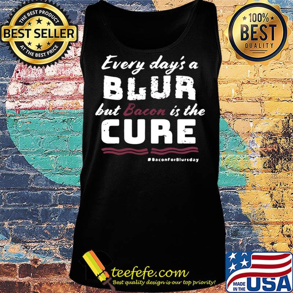 Every day's a blur but bacon is the cure bacon for blurs day s Tank top Every day's a blur but bacon is the cure bacon for blurs day s Tank top