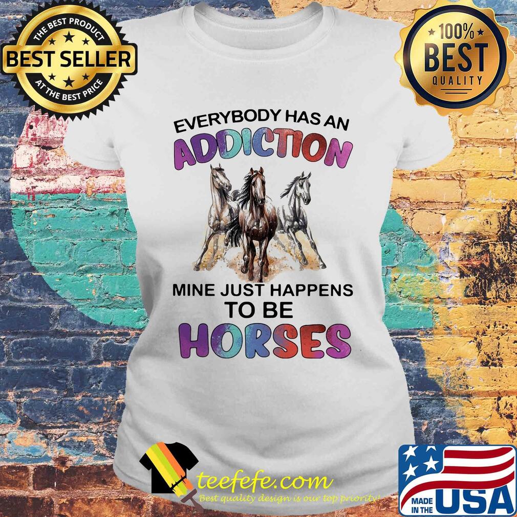 Everybody has an addiction mine just happens to be horses s Laides tee Everybody has an addiction mine just happens to be horses s Laides tee