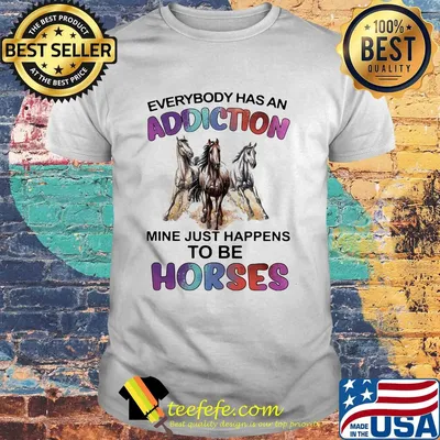 Everybody has an addiction mine just happens to be horses shirt