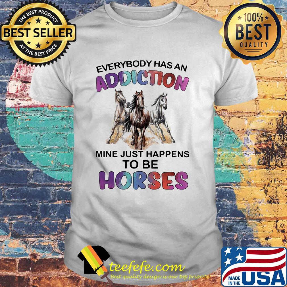 Everybody has an addiction mine just happens to be horses shirt