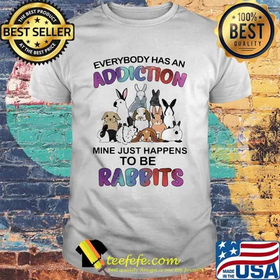 Everybody has an addiction mine just happens to be rabbits shirt