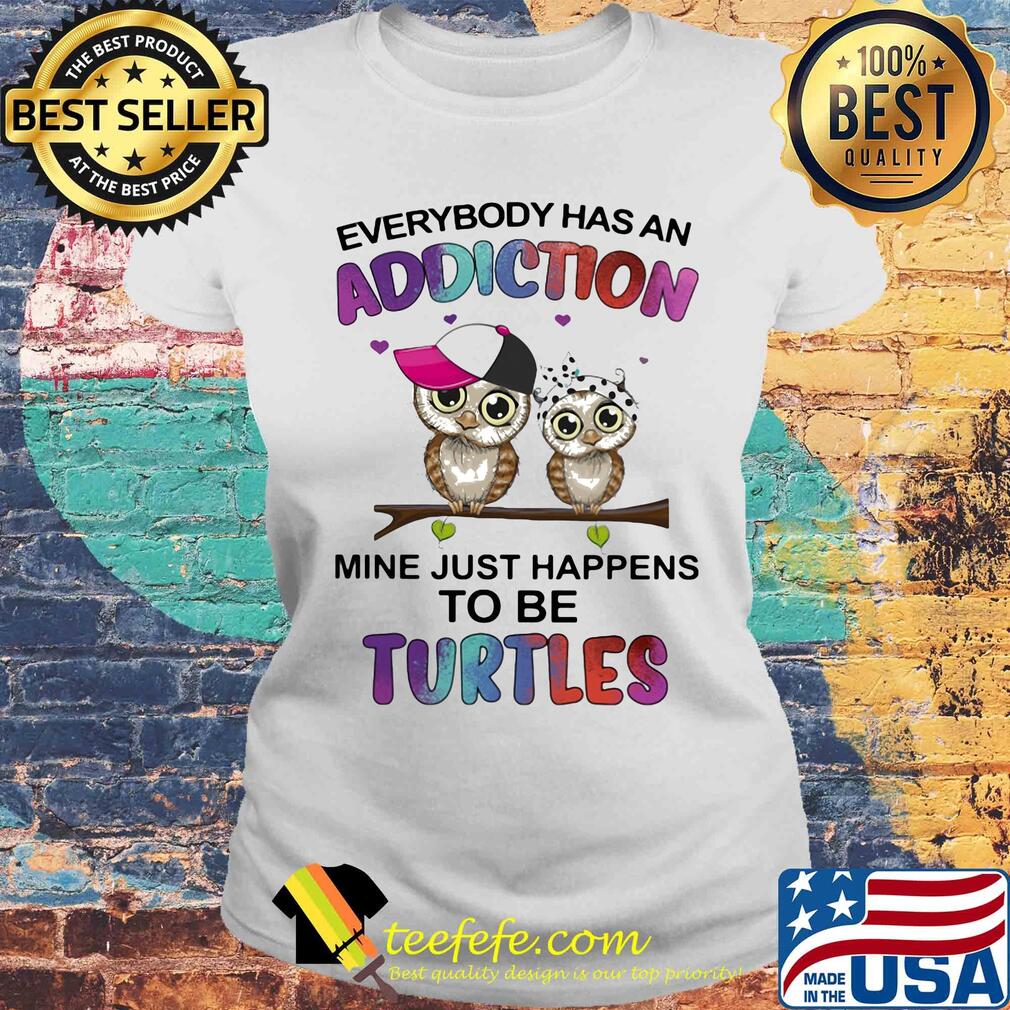 Everybody has an addiction mine just happens to be turtle Owl s Laides tee Everybody has an addiction mine just happens to be turtle Owl s Laides tee