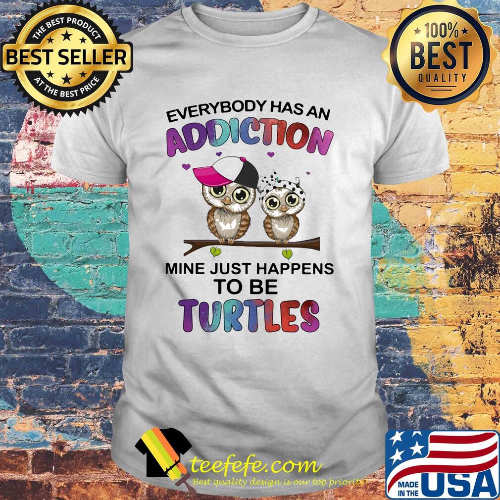 Everybody has an addiction mine just happens to be turtle Owl shirt