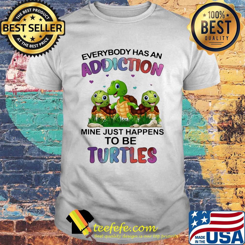 Everybody has an addiction mine just happens to be turtle shirt