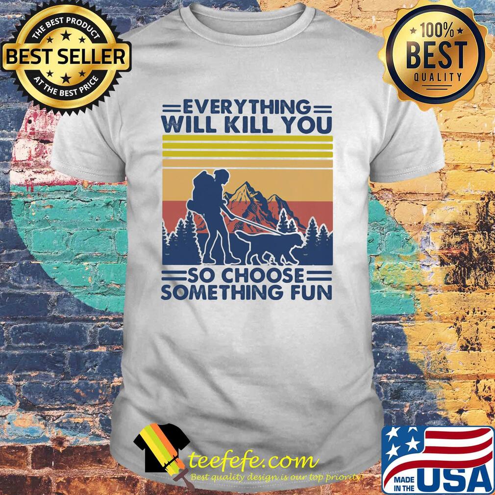Everything will kill you so choose something fun hiking vintage shirt