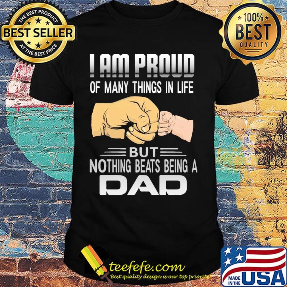 Father's day I am proud of many things in life but nothing beats being a dad shirt