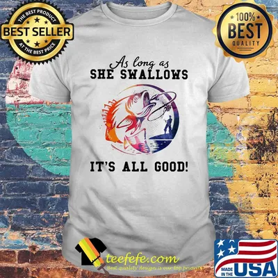 Fishing as long as she swallows it's all good shirt