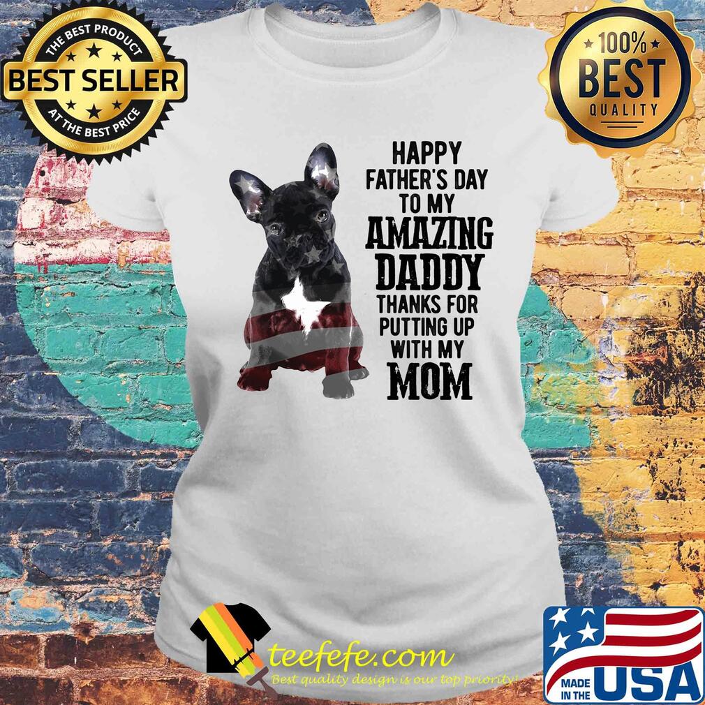 French bulldog happy father's day to my amazing daddy thanks for putting up with up mom american flag s Laides tee French bulldog happy father's day to my amazing daddy thanks for putting up with up mom american flag s Laides tee