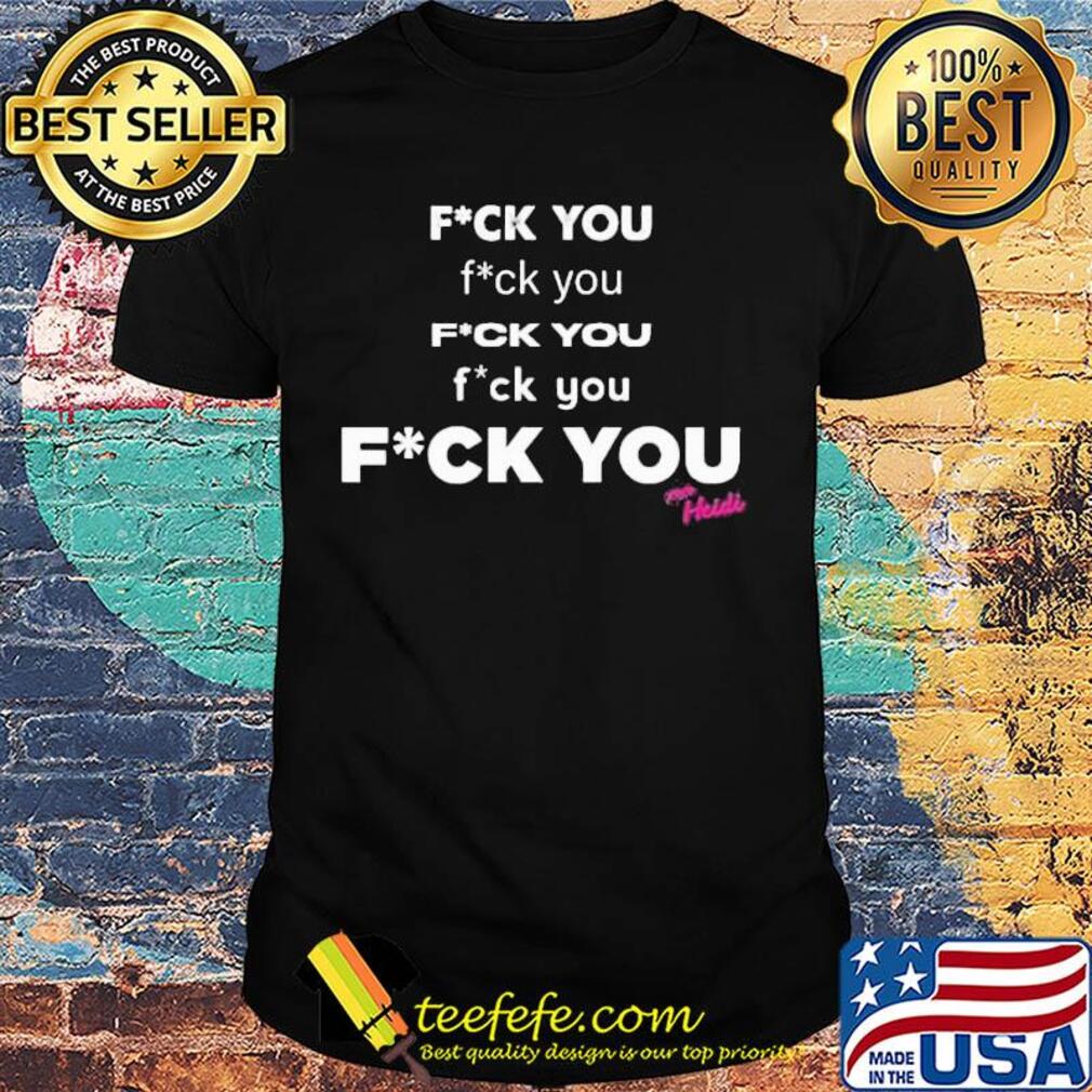 Fuck you fuck you fuck you fuck you heidi shirt