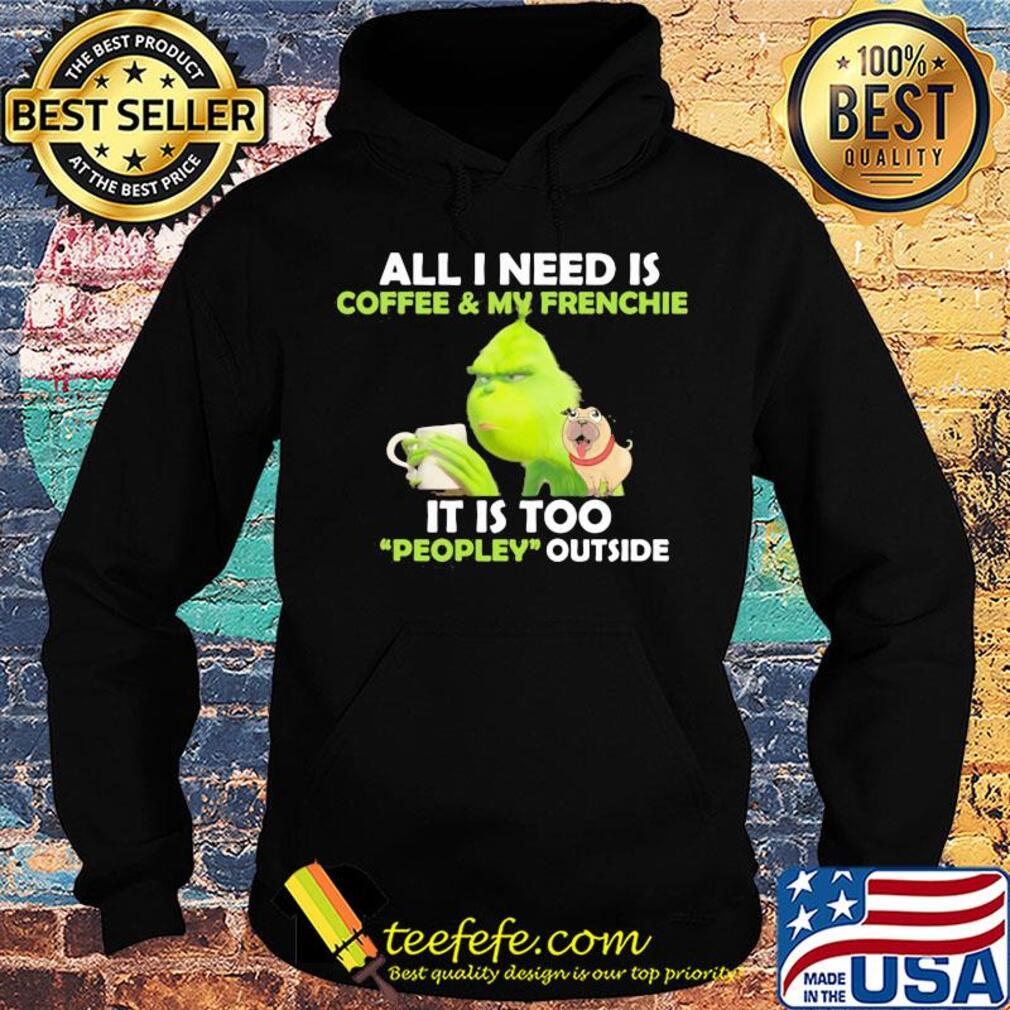 Grinch and pug all I need is coffee and frenchie it is too people outside s Hoodie Grinch and pug all I need is coffee and frenchie it is too people outside s Hoodie