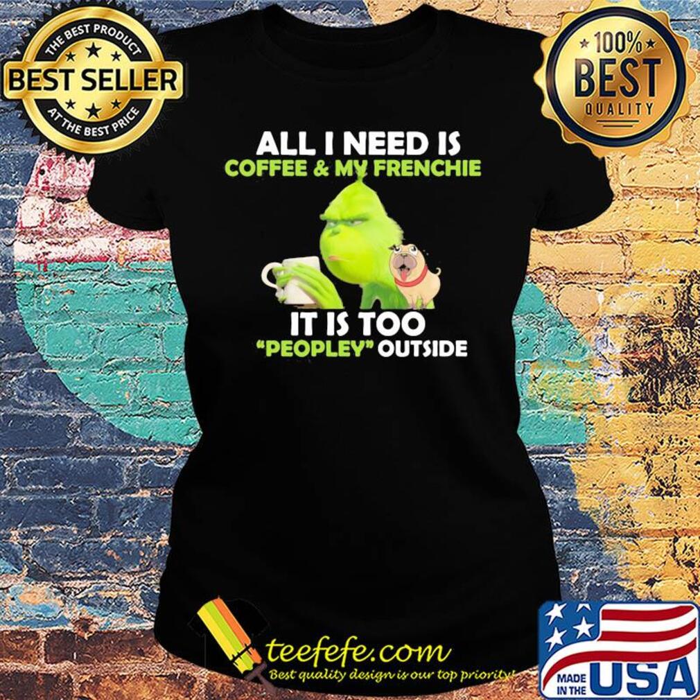 Grinch and pug all I need is coffee and frenchie it is too people outside s Ladies tee Grinch and pug all I need is coffee and frenchie it is too people outside s Ladies tee