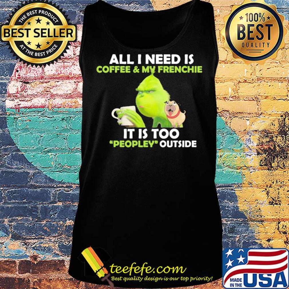 Grinch and pug all I need is coffee and frenchie it is too people outside s Tank top Grinch and pug all I need is coffee and frenchie it is too people outside s Tank top