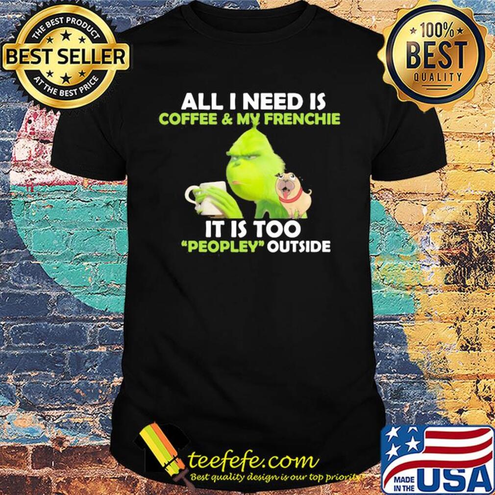 Grinch and pug all I need is coffee and frenchie it is too people outside shirt Grinch and pug all I need is coffee and frenchie it is too people outside shirt