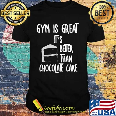 Gym is great it's better than chocolate cake shirt