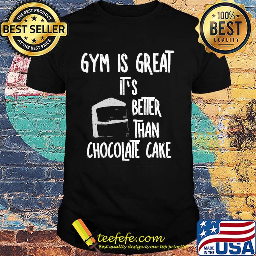 Gym is great it's better than chocolate cake shirt
