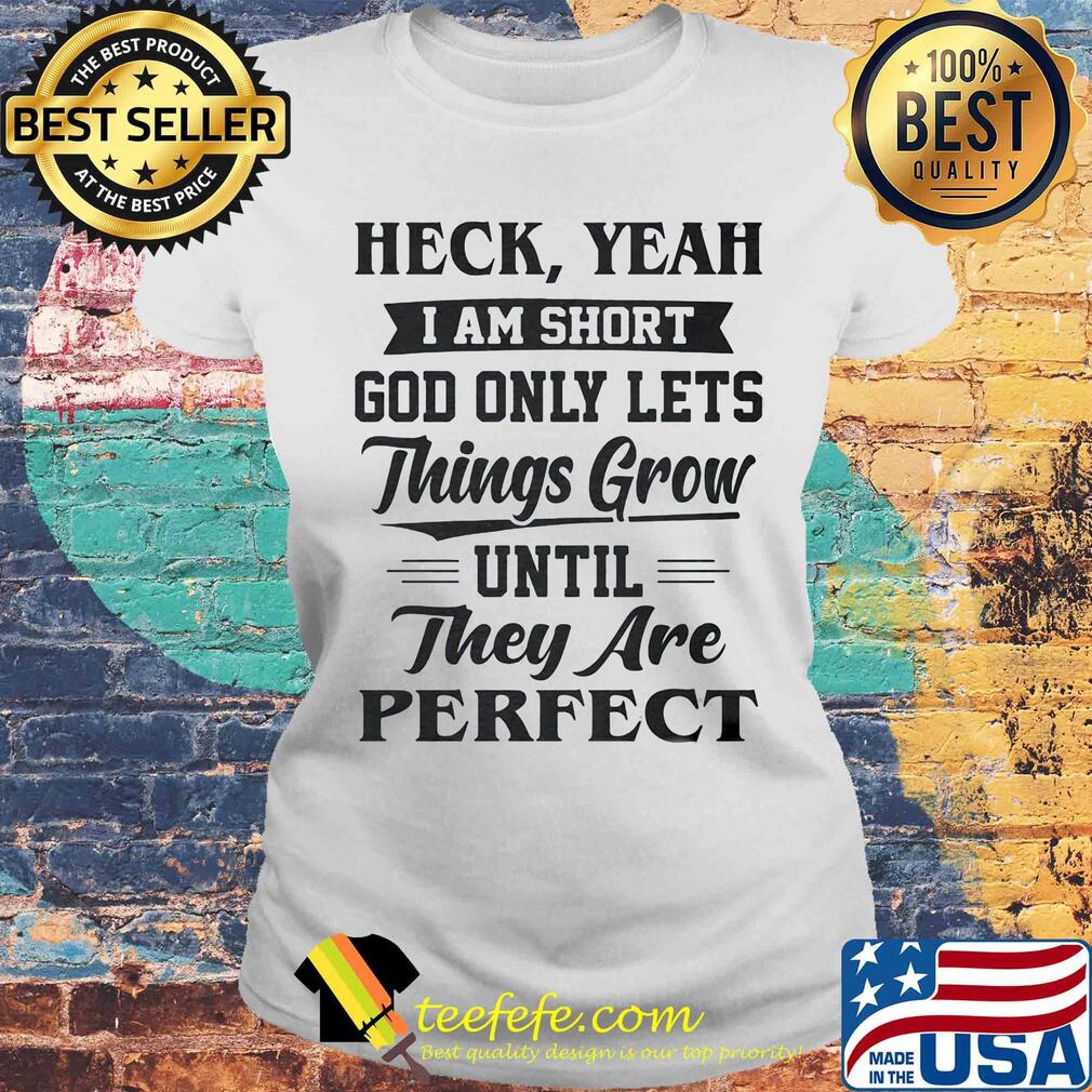 Heck yeah I am short god only lets things grow until they are perfect s Laides tee Heck yeah I am short god only lets things grow until they are perfect s Laides tee