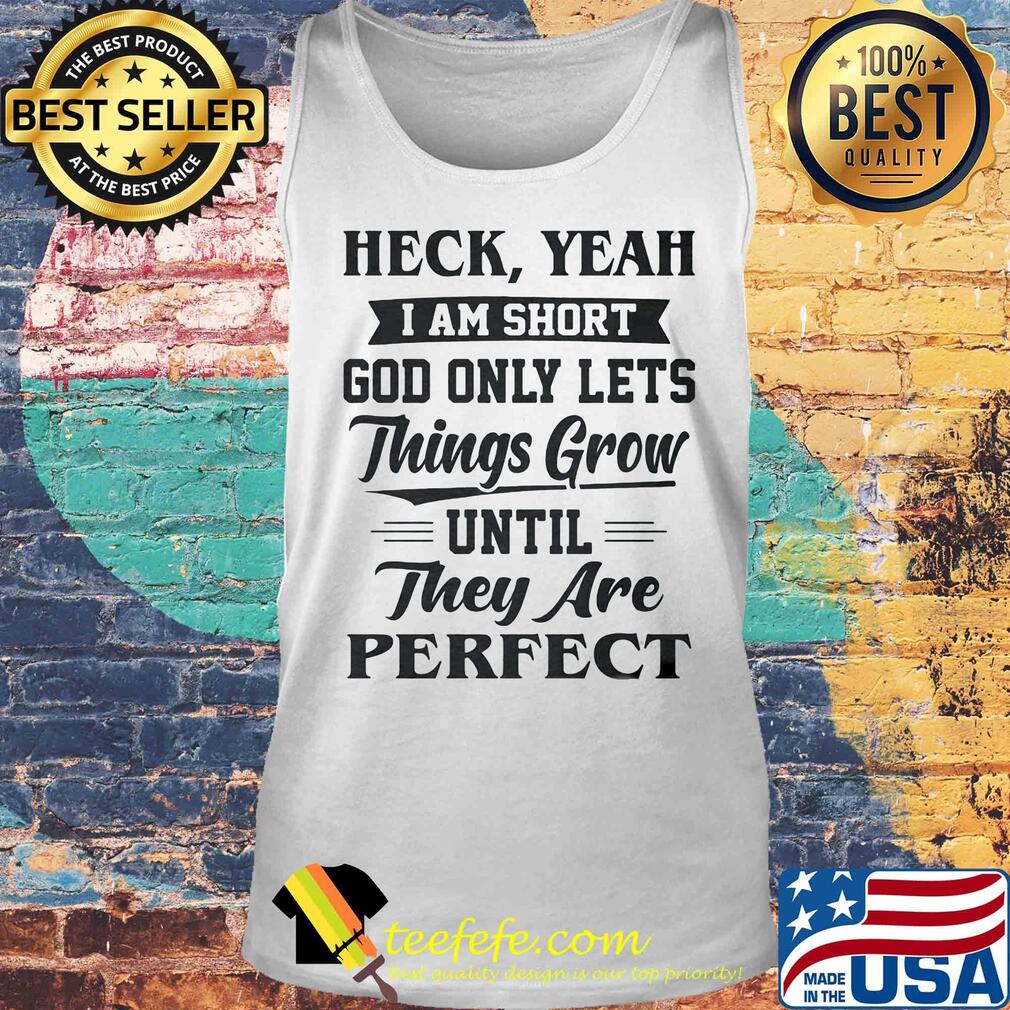 Heck yeah I am short god only lets things grow until they are perfect s Tank top Heck yeah I am short god only lets things grow until they are perfect s Tank top