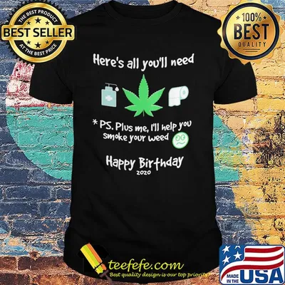 Here's all you'll need ps. plus me I'll help you smoke your weed shirt
