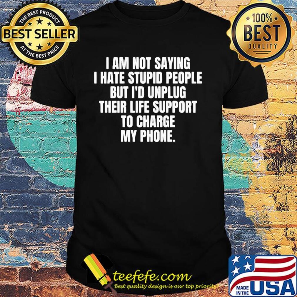 I am not saying I hate stupid people but I'd unplug their life support to charge my phone 2020 shirt