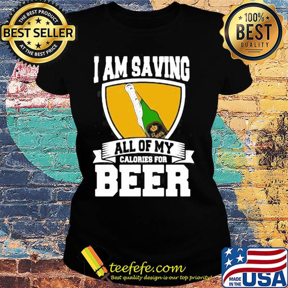 I Am Saving All Of My Calories For Beer s Ladies tee I Am Saving All Of My Calories For Beer s Ladies tee