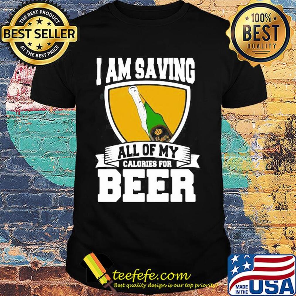 I Am Saving All Of My Calories For Beer shirt I Am Saving All Of My Calories For Beer shirt