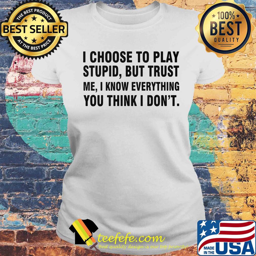 I choose to play stupid but trust me I know everything you think I don't s Laides tee I choose to play stupid but trust me I know everything you think I don't s Laides tee