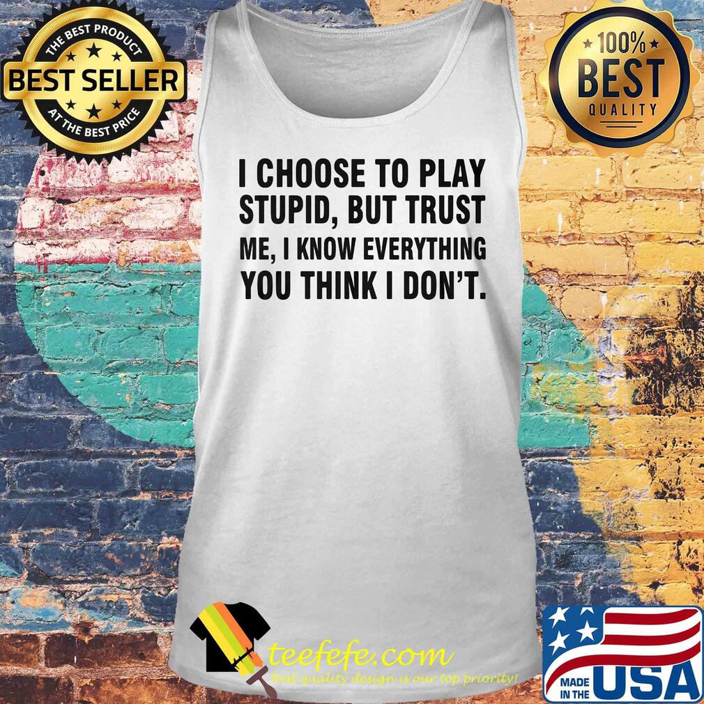 I choose to play stupid but trust me I know everything you think I don't s Tank top I choose to play stupid but trust me I know everything you think I don't s Tank top