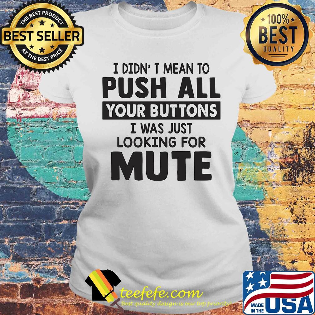 I didn't mean to push all your buttons I was just looking for mute s Laides tee I didn't mean to push all your buttons I was just looking for mute s Laides tee