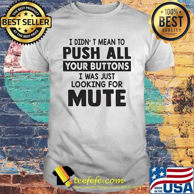 I didn't mean to push all your buttons I was just looking for mute shirt