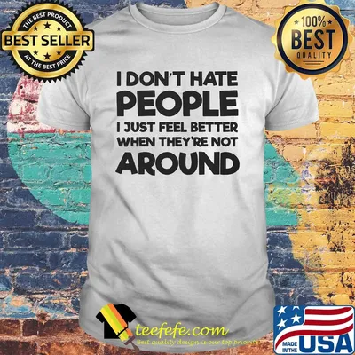 I don't hate people I just feel better when they're not around shirt