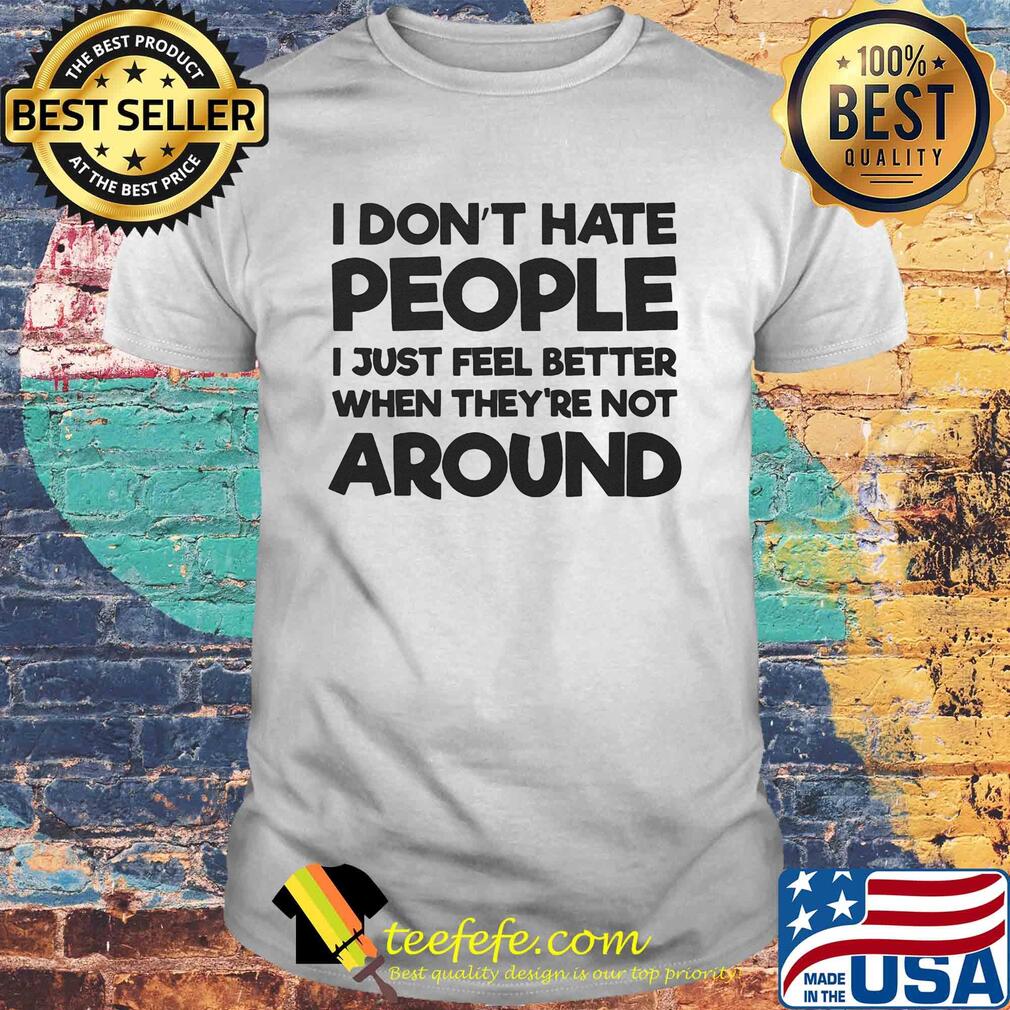 I don't hate people I just feel better when they're not around shirt