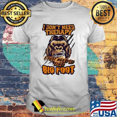 I don't need therapy I just need to find bigfoot shirt