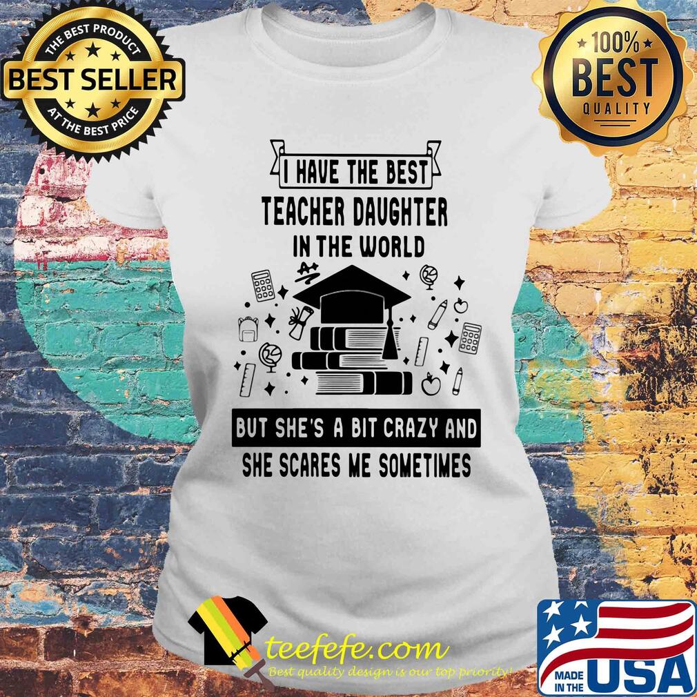 I have the best teacher daughter in the world but she's a bit crazy s Laides tee I have the best teacher daughter in the world but she's a bit crazy s Laides tee