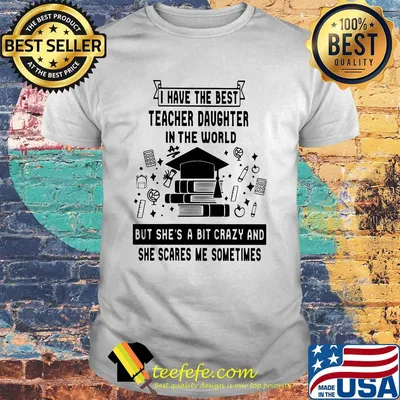 I have the best teacher daughter in the world but she's a bit crazy shirt