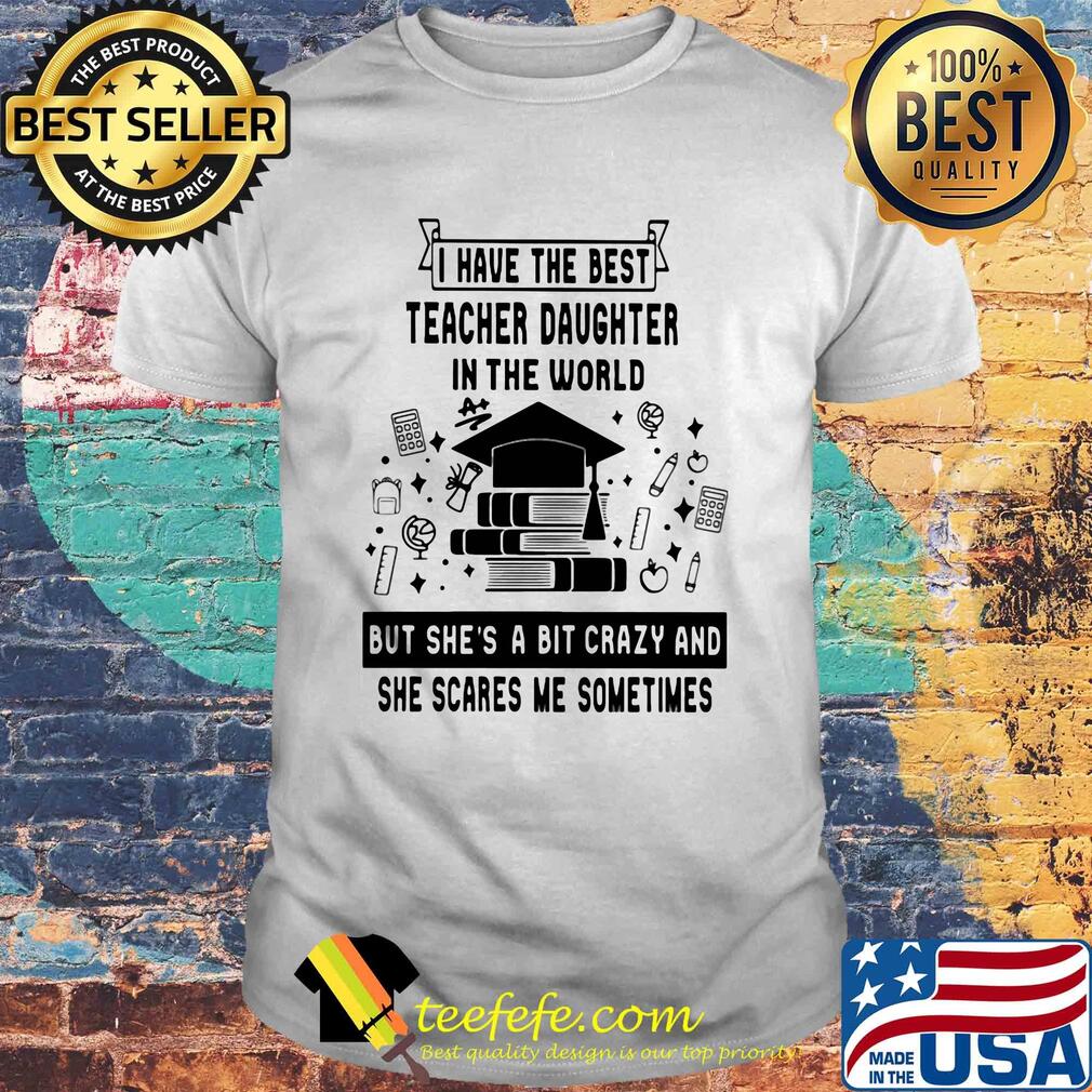 I have the best teacher daughter in the world but she's a bit crazy shirt