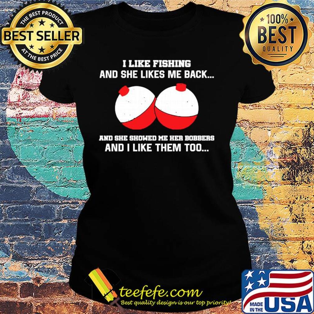 I like fishing and she likes me back and she showed me her bobbers and I like them too s Ladies tee I like fishing and she likes me back and she showed me her bobbers and I like them too s Ladies tee