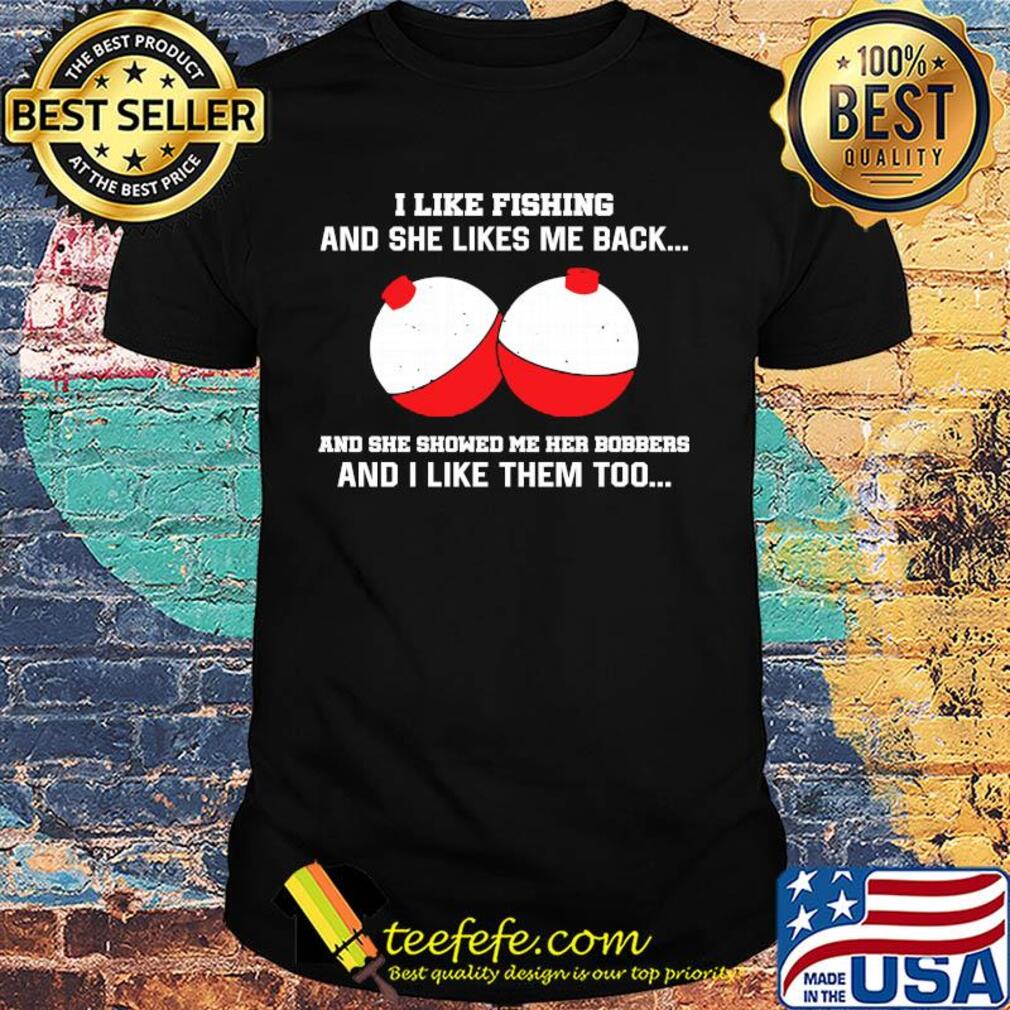 I like fishing and she likes me back and she showed me her bobbers and I like them too shirt I like fishing and she likes me back and she showed me her bobbers and I like them too shirt
