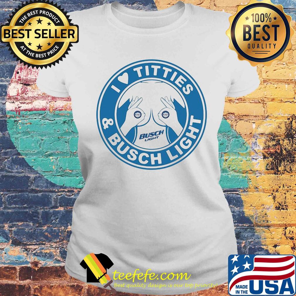 I love tities and busch light s Laides tee I love tities and busch light s Laides tee