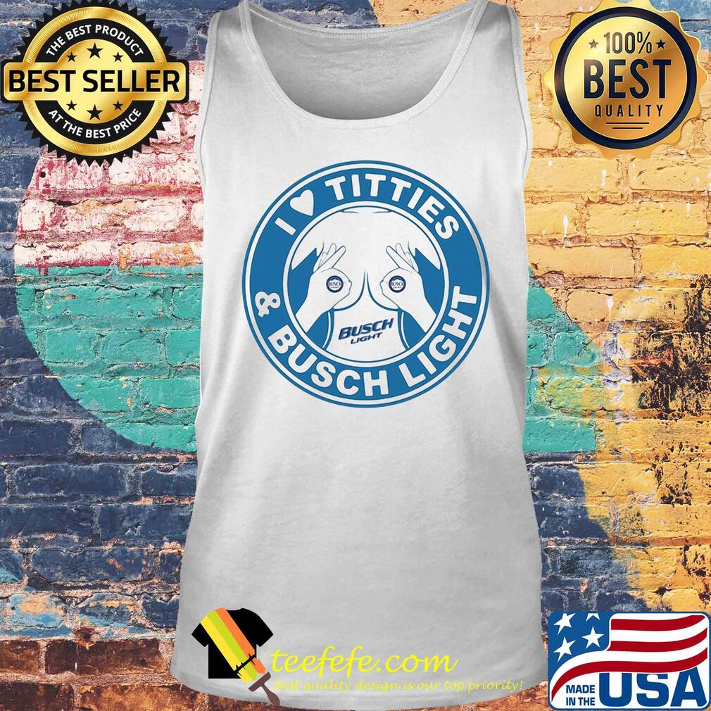 I love tities and busch light s Tank top I love tities and busch light s Tank top