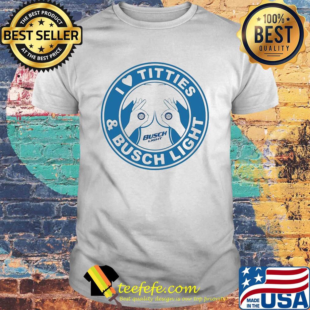 I love tities and busch light shirt I love tities and busch light shirt