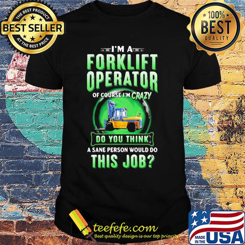 I'm a Forklift Operator of course I'm crazy do you think a sane person would do this job shirt