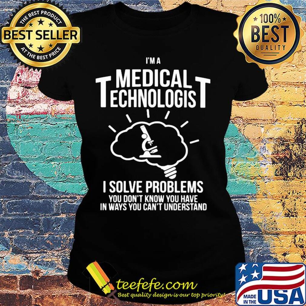 I'm a medical technologist I solve problems you don't know you have in ways you can't understand s Ladies tee I'm a medical technologist I solve problems you don't know you have in ways you can't understand s Ladies tee