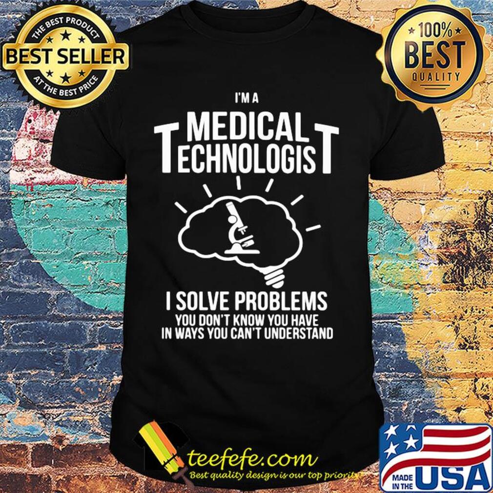 I'm a medical technologist I solve problems you don't know you have in ways you can't understand shirt I'm a medical technologist I solve problems you don't know you have in ways you can't understand shirt