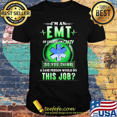 I'm an EMT of course I'm crazy do you think a sane person would do shirt