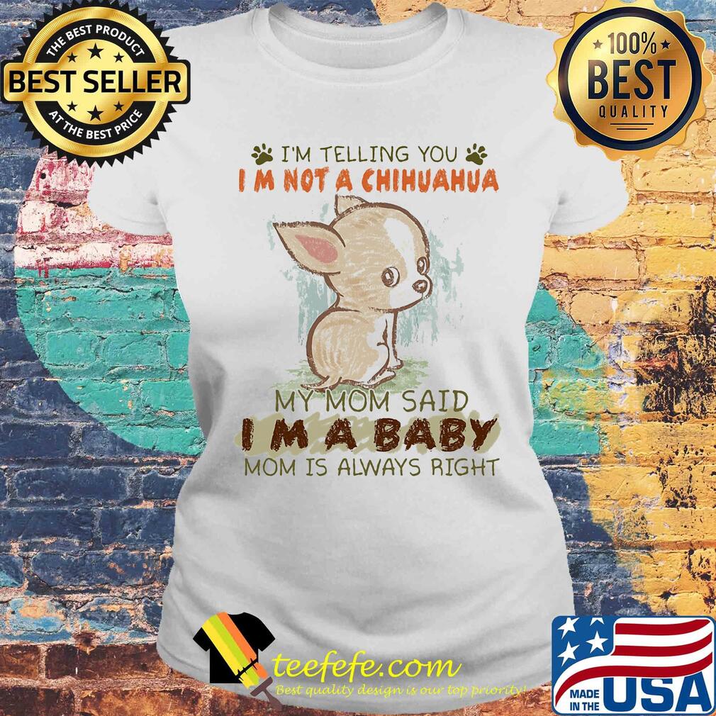 I'm telling you Im not a chihuahua my mom said Im a baby mom is always right s Laides tee I'm telling you Im not a chihuahua my mom said Im a baby mom is always right s Laides tee