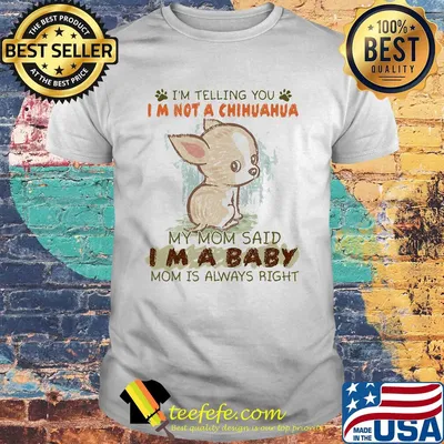 I'm telling you Im not a chihuahua my mom said Im a baby mom is always right shirt